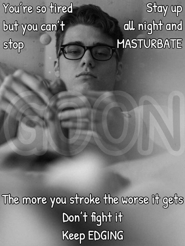 You're so tired
but you can't
stop
Stay up all night and MASTURBATE
ON
The more you stroke the worse it gets
Don't fight it Keep EDGING