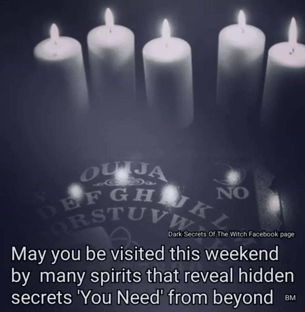 OUIJA
EFGHIJKL ORSTUVW Dark Secrets Of The Witch Facebook page
NO
May you be visited this weekend by many spirits that reveal hidden secrets 'You Need' from beyond