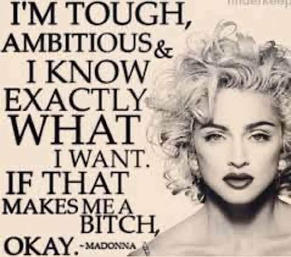 I'M TOUGH, AMBITIOUS & I KNOW EXACTLY WHAT
I WANT. IF THAT MAKES ME A BITCH,
OKAY.-MADONNA