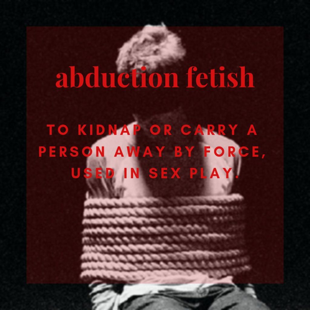 abduction fetish
TO KIDNAP OR CARRY A PERSON AWAY BY FORCE, USED IN SEX PLAY