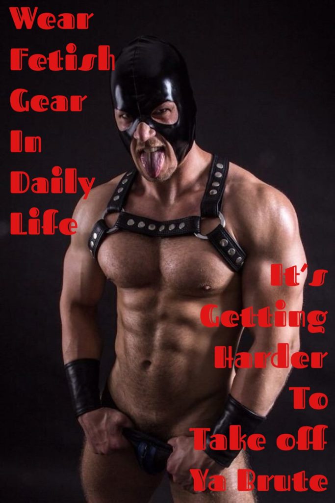 Wear
Fetish
Gear
In
Daily
Life
It's
Cetting
Hander
To
Take off
Ya Brute