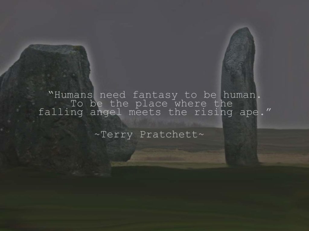 "Humans need fantasy to be human. To be the place where the falling angel meets the rising ape."
~Terry Pratchett~