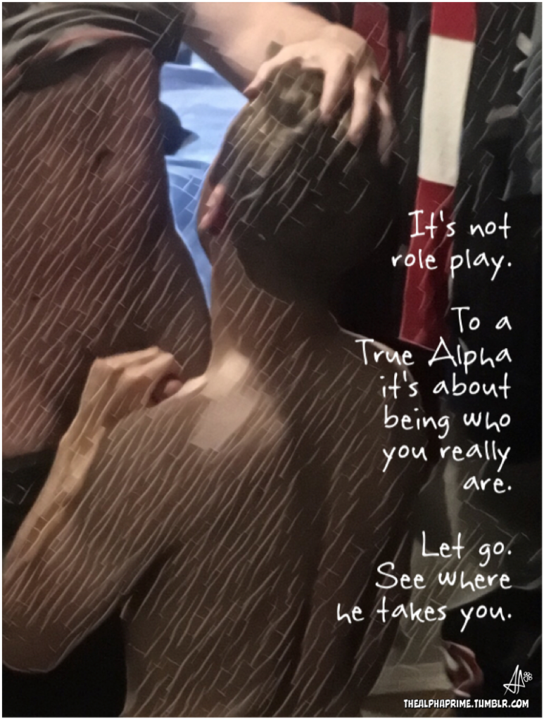 It's not role play.
To a True Alpha it's about being who you really are.
Let go. See where he takes you.
THEALPHAPRIME.TUMBLR.COM