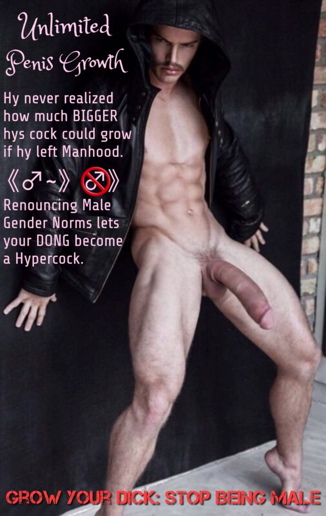 Unlimited Penis Growth
Hy never realized how much BIGGER hys cock could grow if hy left Manhood.
Renouncing Male Gender Norms lets your DONG become a Hypercock.
GROW YOUR DICK: STOP BEING MALE