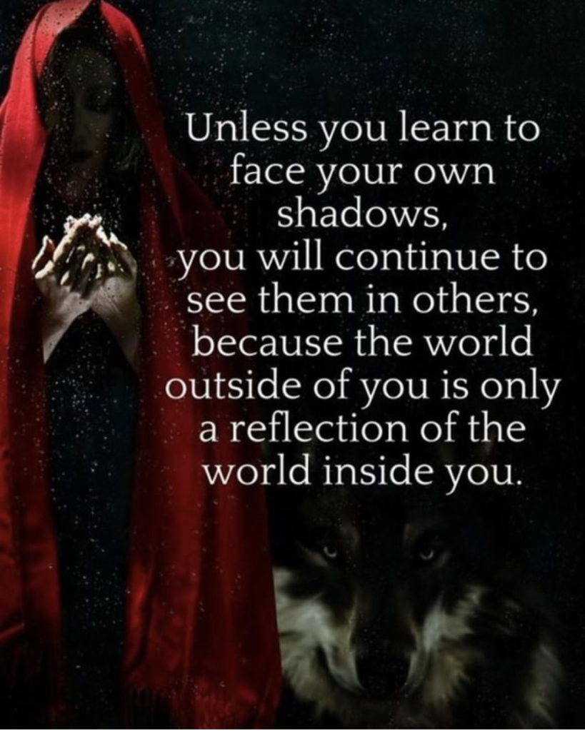 Unless you learn to face your own shadows, you will continue to see them in others, because the world outside of you is only a reflection of the world inside you.