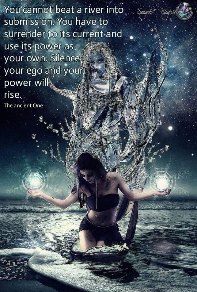 You cannot beat a river into Sr High submission. You have to surrender to its current and use its power as your own. Silence your ego and your power will rise.
The ancient One