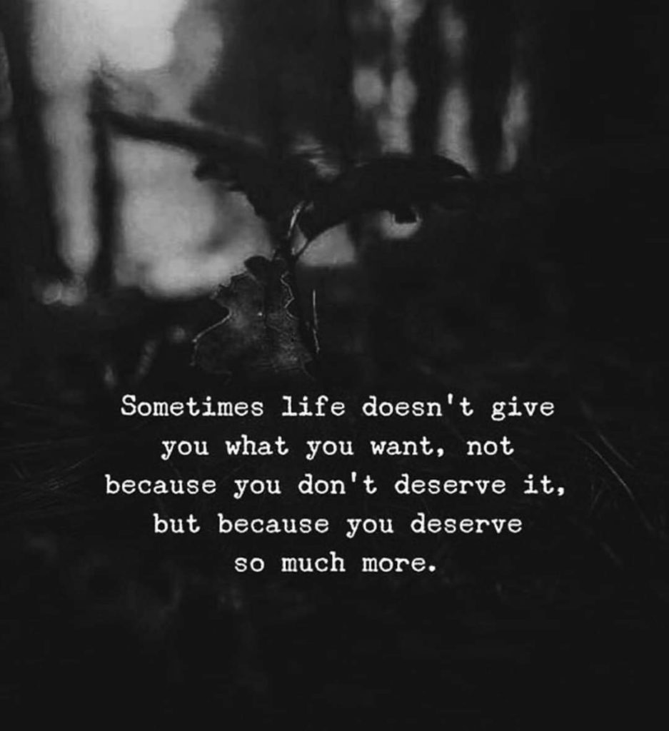 Sometimes life doesn't give you what you want, not because you don't deserve it, but because you deserve so much more.