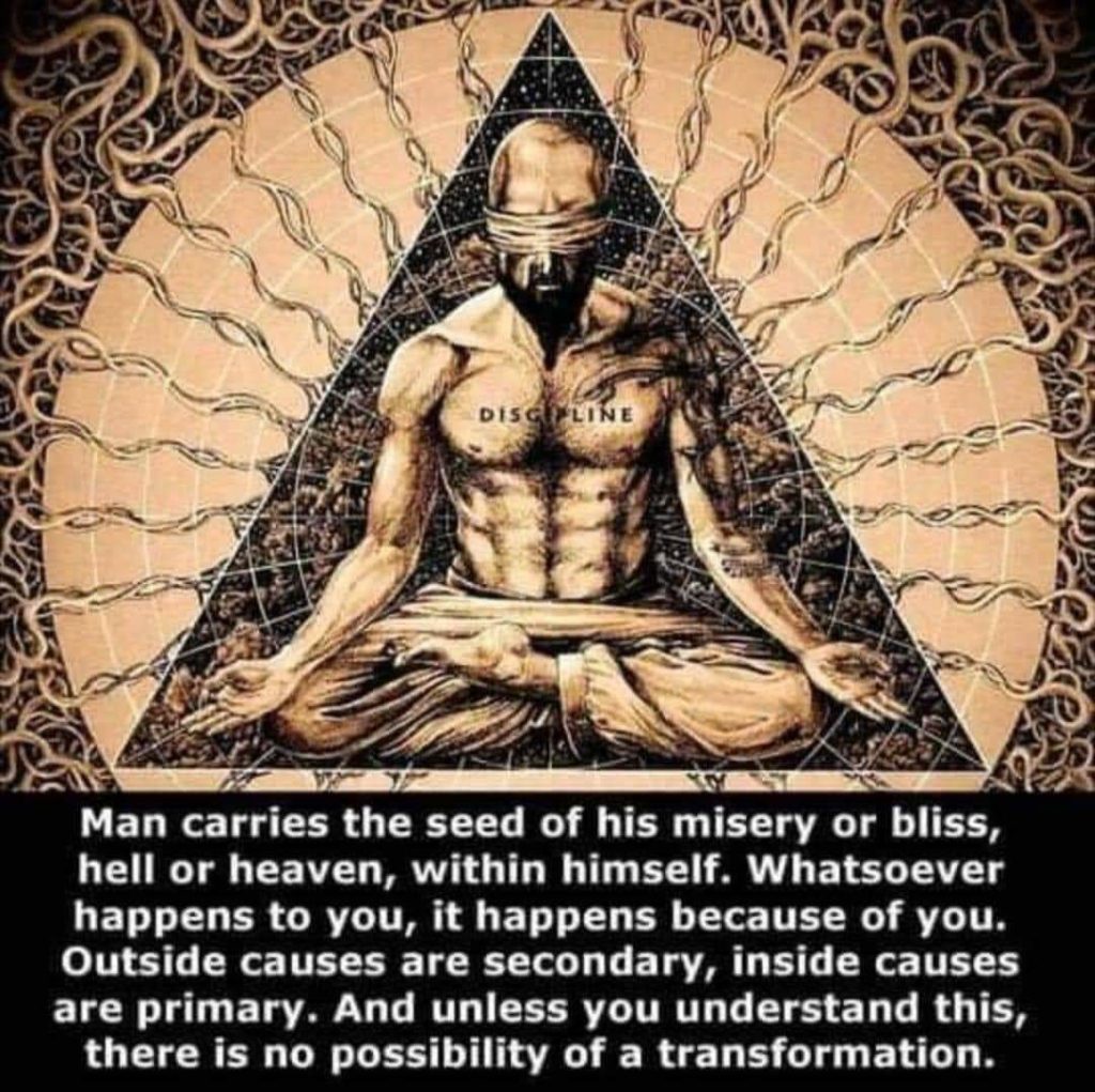 DISCIPLINE
Man carries the seed of his misery or bliss, hell or heaven, within himself. Whatsoever happens to you, it happens because of you. Outside causes are secondary, inside causes are primary. And unless you understand this, there is no possibility of a transformation.