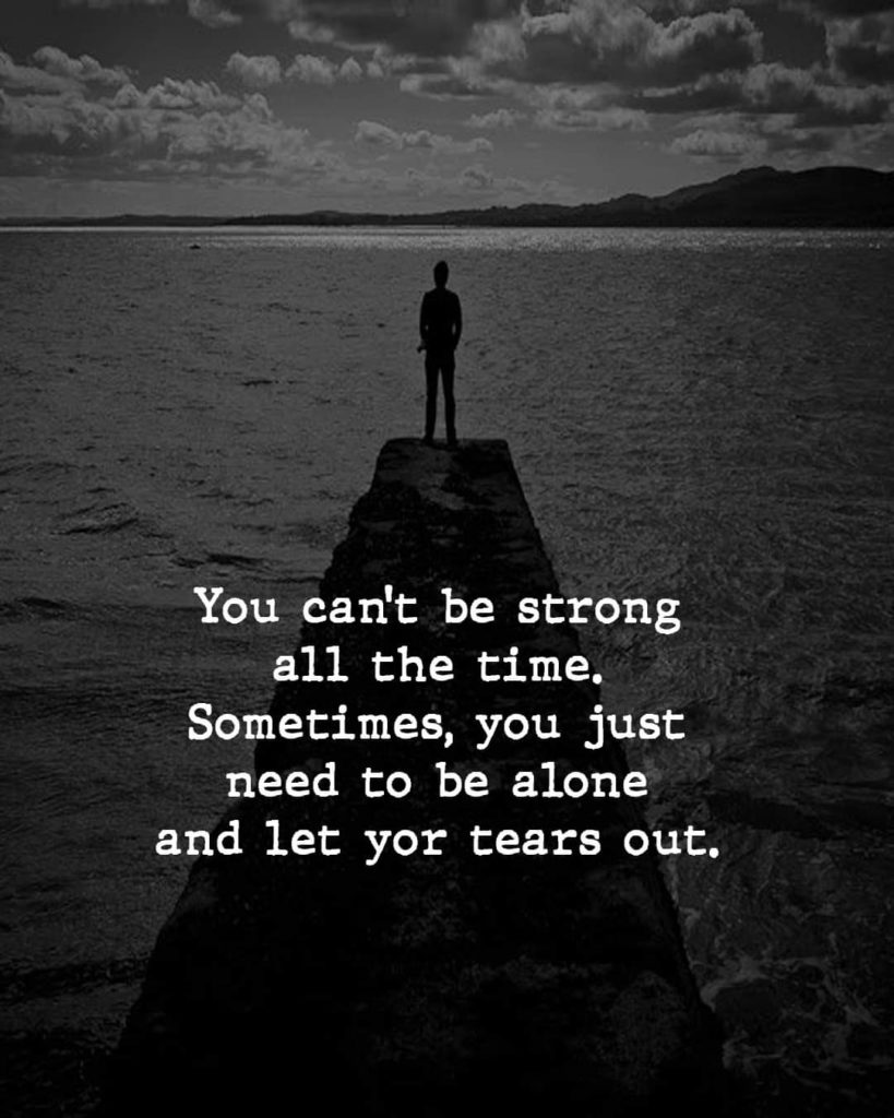 You can't be strong all the time. Sometimes, you just need to be alone and let yor tears out.