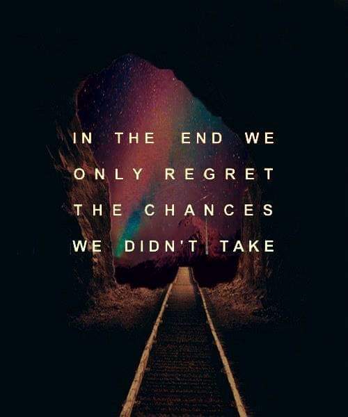 IN THE END WE ONLY REGRET THE CHANCES WE DIDN'T TAKE