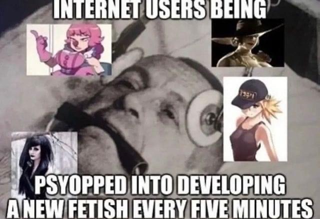 INTERNET USERS BEING
PSYOPPED INTO DEVELOPING A NEW FETISH EVERY FIVE MINUTES