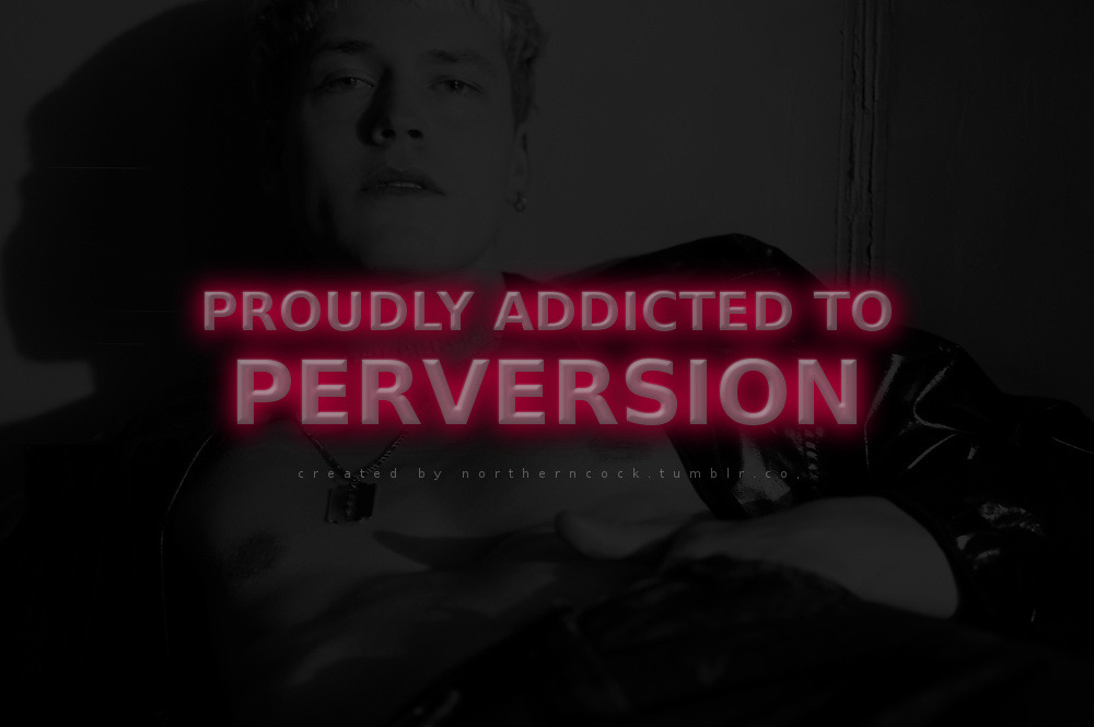 PROUDLY ADDICTED TO PERVERSION/
created by northerncock.tumblr.com