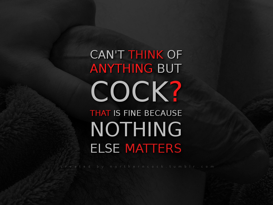 CAN'T THINK OF ANYTHING BUT COCK?
THAT IS FINE BECAUSE
NOTHING ELSE MATTERS
created by northerncock.tumblr.com