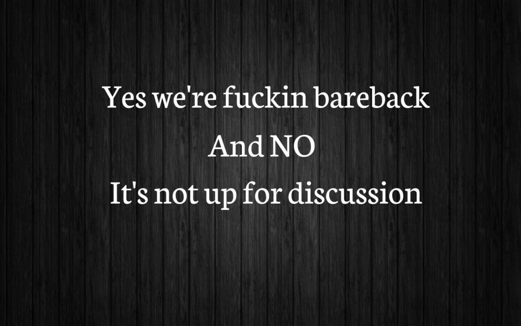 Yes we're fuckin bareback and NO, It's not up for discussion