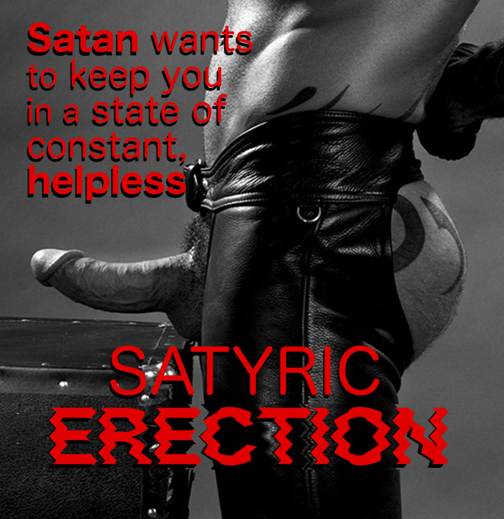 Satan wants to keep you in a state of constant, helpless
SATYRIC ERECTION