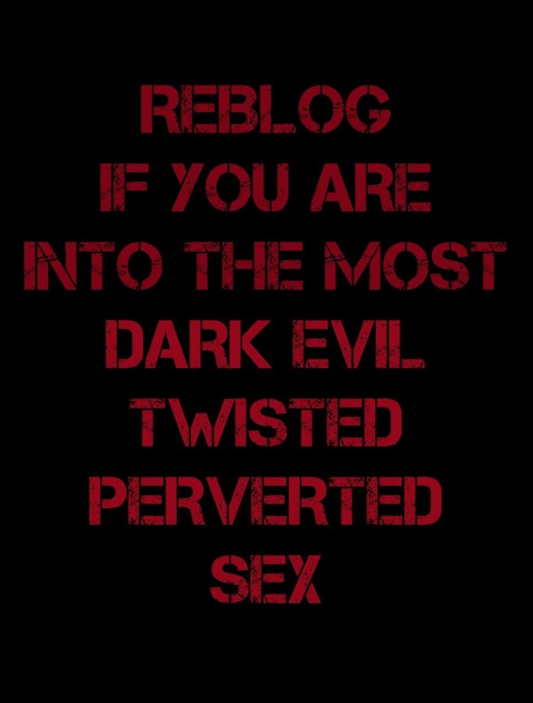 REBLOG IF YOU ARE INTO THE MOST DARK EVIL TWISTED PERVERTED SEX