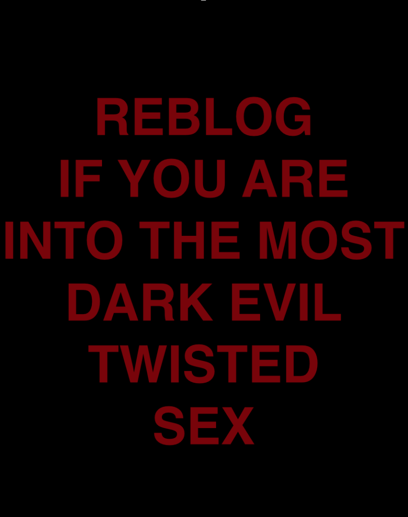 REBLOG IF YOU ARE INTO THE MOST DARK EVIL TWISTED SEX