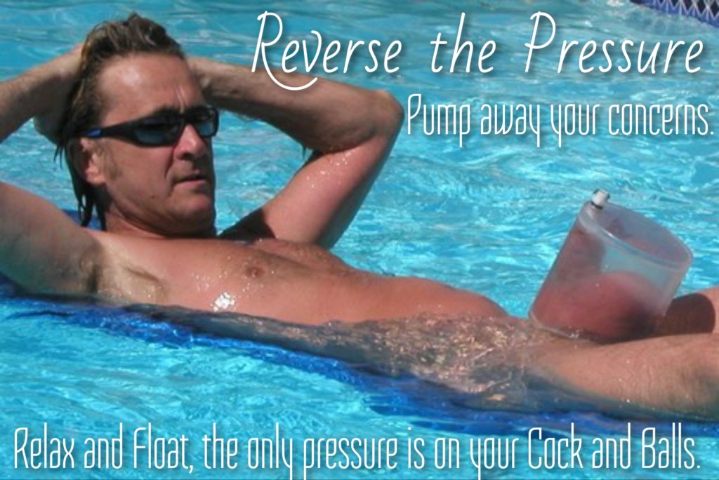 Reverse the Pressure Pump away your concerns.
Relax and Float, the only pressure is on your Cock and Balls