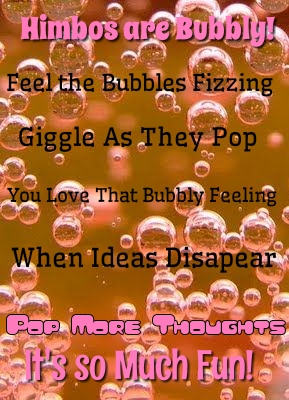 Himbos are Bubbly!
Feel the Bubbles Fizzing
Giggle As They Pop
You Love That Bubbly Feeling
When Ideas Disapear
Pap MORE THOUGHTS
It's so Much Fun!