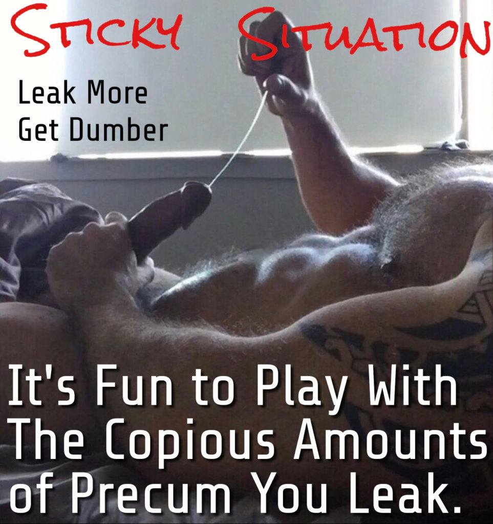 STICKY
Leak More Get Dumber
SITUATION
It's Fun to Play With The Copious Amounts of Precum You Leak.