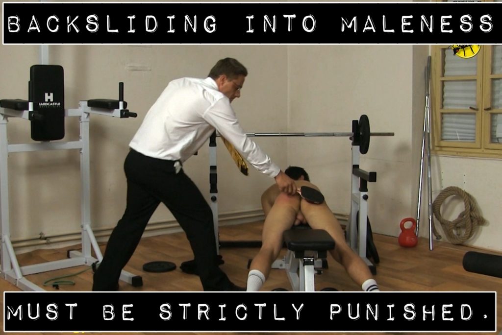 BACKSLIDING INTO MALENESS
MUST BE STRICTLY PUNISHED.
HARDCASTLE