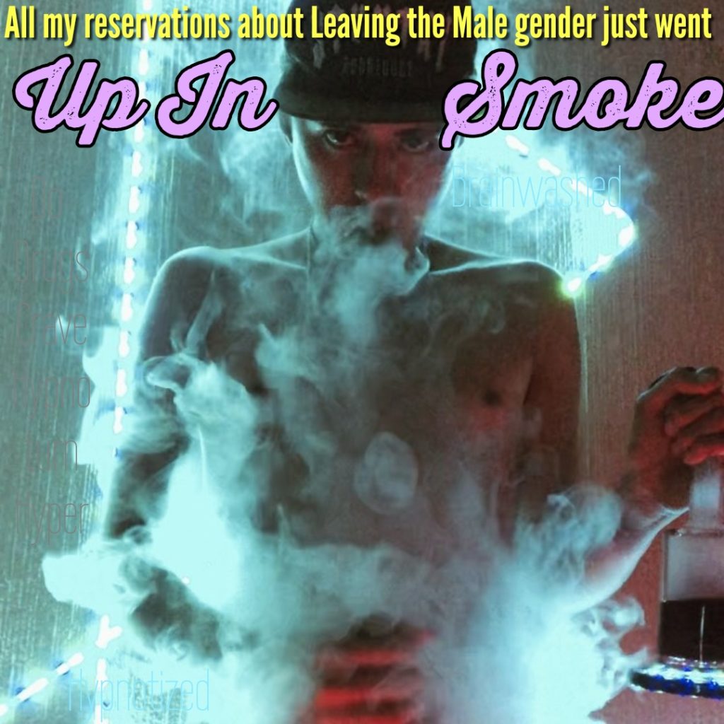 All my reservations about Leaving the Male gender just went
Up In
Smoke