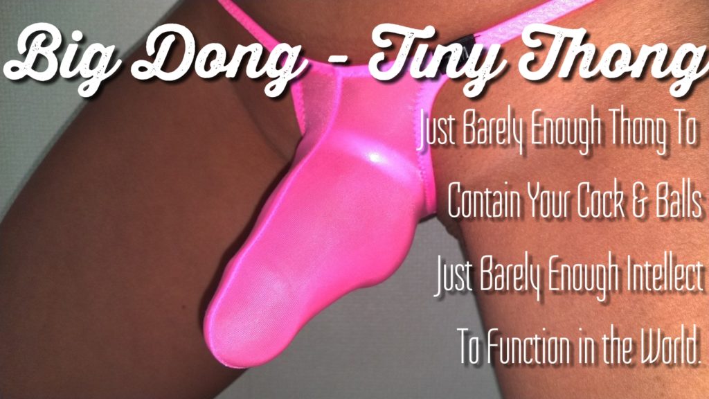 Big Dong - Tiny Thong
Just Barely Enough Thong To Just Barely Enough Intellect
Contain Your Cock & Balls
To Function in the World!