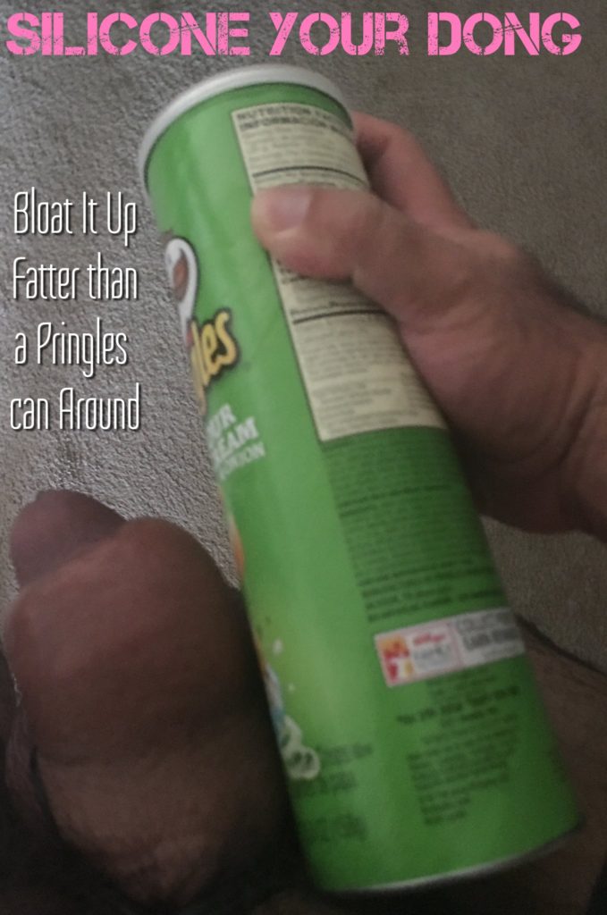 \SILICONE YOUR DONG
Bloat It Up
Fatter than
a Pringles
can Around
es