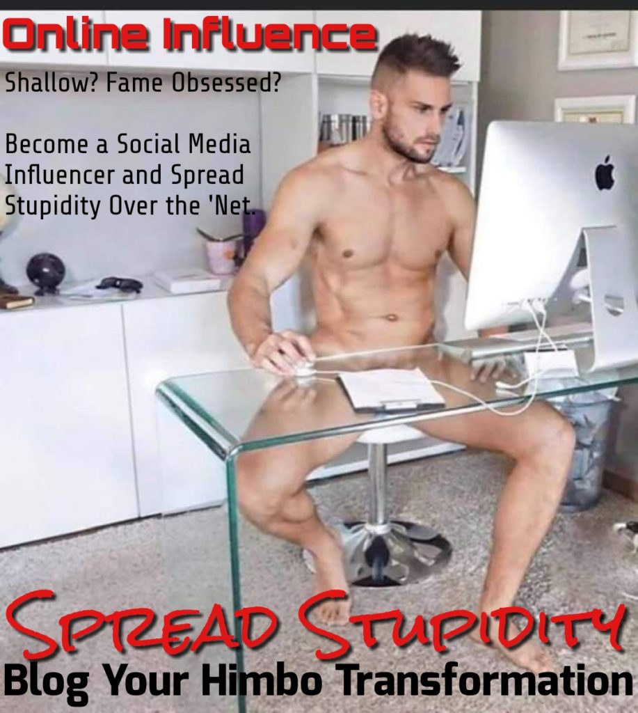 Online Influence:
Shallow? Fame Obsessed?
Become a Social Media Influencer and Spread Stupidity Over the 'Net.
SPREAD STUPIDITY
Blog Your Himbo Transformation