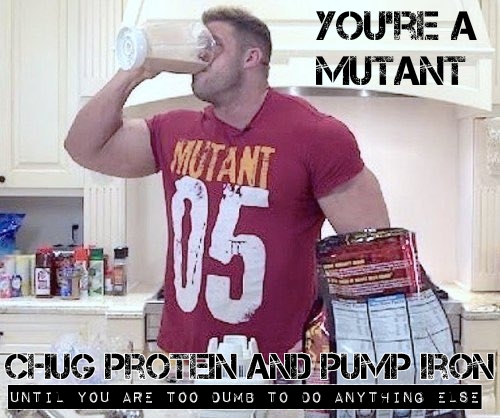 YOU'RE A MUTANT
MUTANT 05
CHUG PROTEN AND PUMP IRON
UNTIL YOU ARE TOO DUMB TO DO ANYTHING ELSE