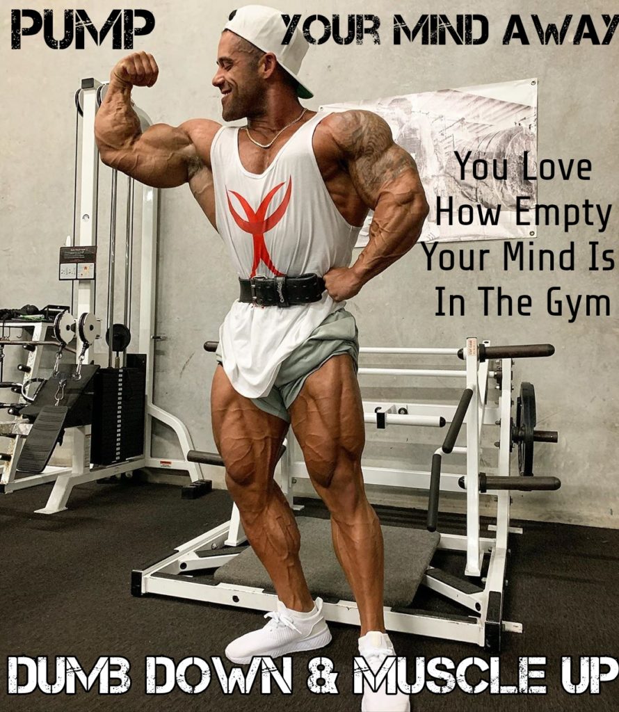 PUMP
YOUR MIND AWAY
You Love
How Empty Your Mind Is In The Gym
DUMB DOWN & MUSCLE UP