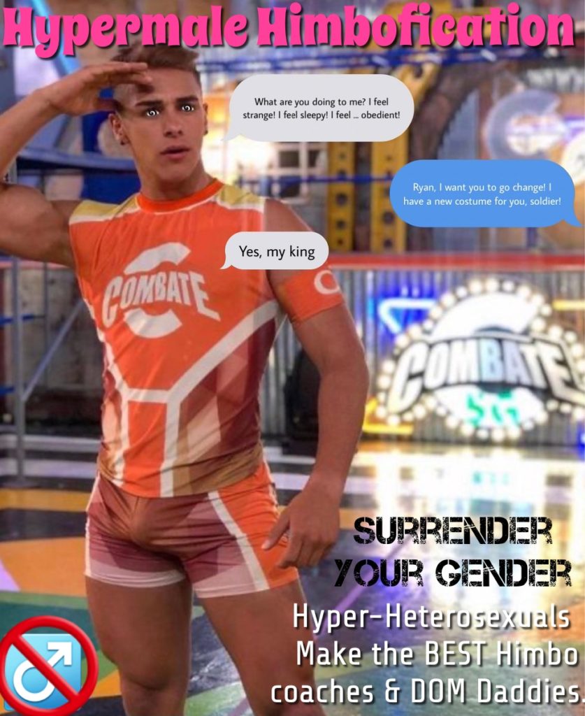 Hypermale Himbofication
What are you doing to me? I feel strange! I feel sleepy! I feel.. obedient!
Ryan, I want you to go change! I have a new costume for you, soldier!
Yes, my king
COMBATE
COMBATE
SURRENDER YOUR GENDER
Hyper-Heterosexuals Make the BEST Himbo coaches & DOM Daddies.