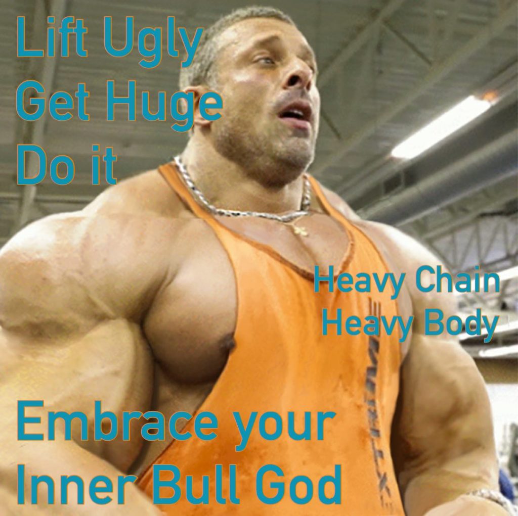 Lift Ugly Get Huge Do it
Heavy Chain Heavy Body
Embrace your Inner Bull God