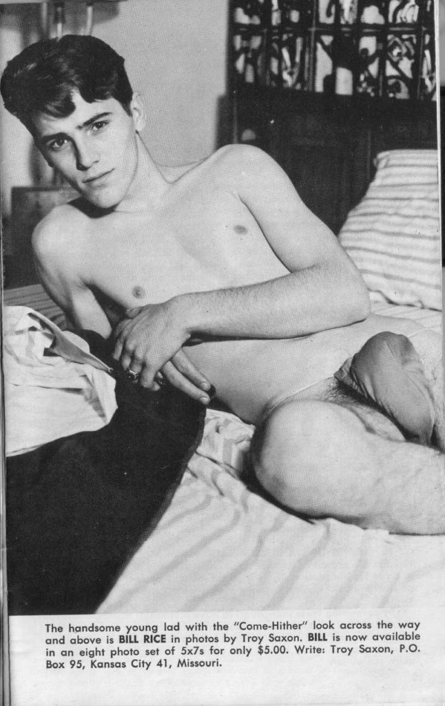 The handsome young lad with the "Come-Hither" look across the way and above is BILL RICE in photos by Troy Saxon. BILL is now available in an eight photo set of 5x7s for only $5.00. Write: Troy Saxon, P.O. Box 95, Kansas City 41, Missouri.