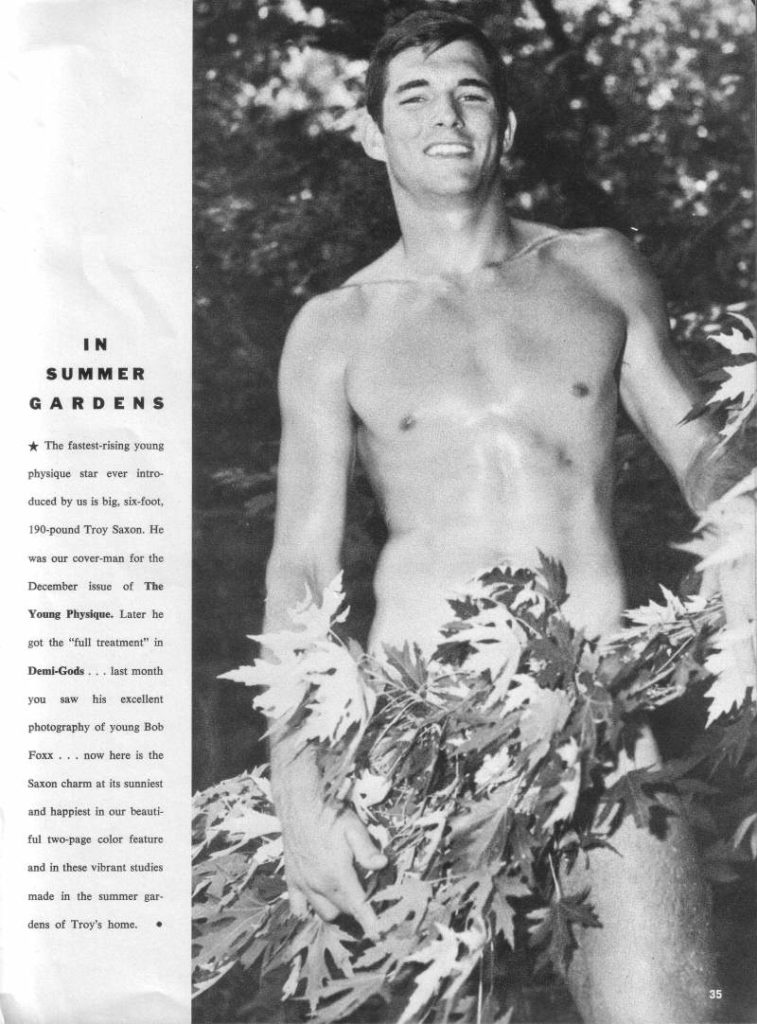 IN SUMMER GARDENS
★The fastest-rising young physique star ever intro- duced by us is big, six-foot, 190-pound Troy Saxon. He was our cover-man for the December issue of The Young Physique. Later he got the "full treatment" in Demi-Gods... last month you saw his excellent photography of young Bob Foxx... now here is the Saxon charm at its sunniest and happiest in our beauti- ful two-page color feature and in these vibrant studies made in the summer gar- dens of Troy's home..
35