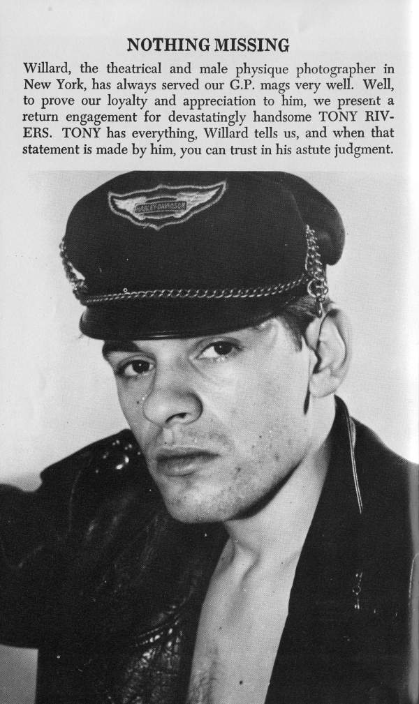 NOTHING MISSING
Willard, the theatrical and male physique photographer in New York, has always served our G.P. mags very well. Well, to prove our loyalty and appreciation to him, we present a return engagement for devastatingly handsome TONY RIV- ERS. TONY has everything. Willard tells us, and when that statement is made by him, you can trust in his astute judgment.