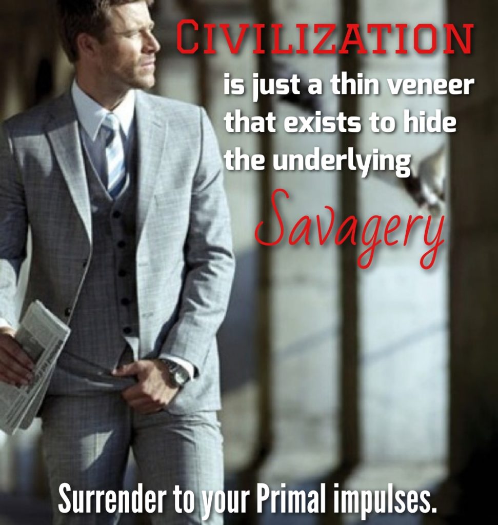 CIVILIZATION
is just a thin veneer that exists to hide the underlying
Savagery
Surrender to your Primal impulses.