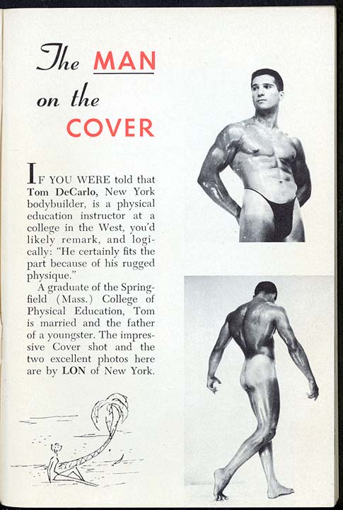 The MAN on the COVER
IF YOU F YOU WERE told that Tom DeCarlo, New York bodybuilder, is a physical education instructor at a college in the West, you'd likely remark, and logi- cally: "He certainly fits the part because of his rugged physique."
A graduate of the Spring- field (Mass.) College of Physical Education, Tom is married and the father of a youngster. The impres- sive Cover shot and the two excellent photos here are by LON of New York.
