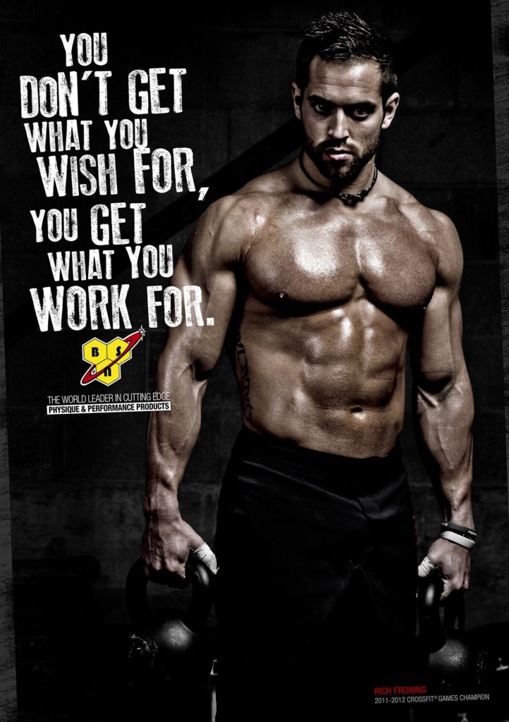 YOU DON'T GET WHAT YOU WISH FOR, YOU GET WHAT YOU WORK FOR.
THE WORLD LEADER IN CUTTING EDGE PHYSIQUE&PERFORMANCE PRODUCTS
RICH FRONING 2011-2012 CROSSFIT GAMES CHAMPION