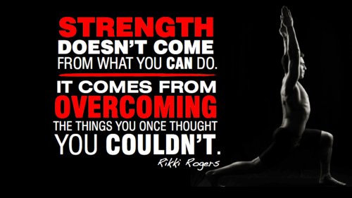 STRENGTH DOESN'T COME FROM WHAT YOU CAN DO.
IT COMES FROM OVERCOMING THE THINGS YOU ONCE THOUGHT YOU COULDN'T. Rikki Rogers