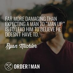 FAR MORE DAMAGING THAN EXPECTING A MAN TO "MAN UP" IS TO LEAD HIM TO BELIEVE HE DOESN'T HAVE TO.
Ryan Michler
ORDER MAN