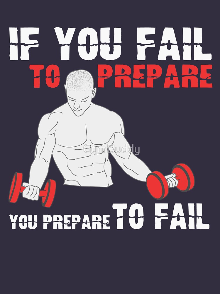 IF YOU FAIL TO PREPARE, Gym Buddy,
YOU PREPARE TO FAIL