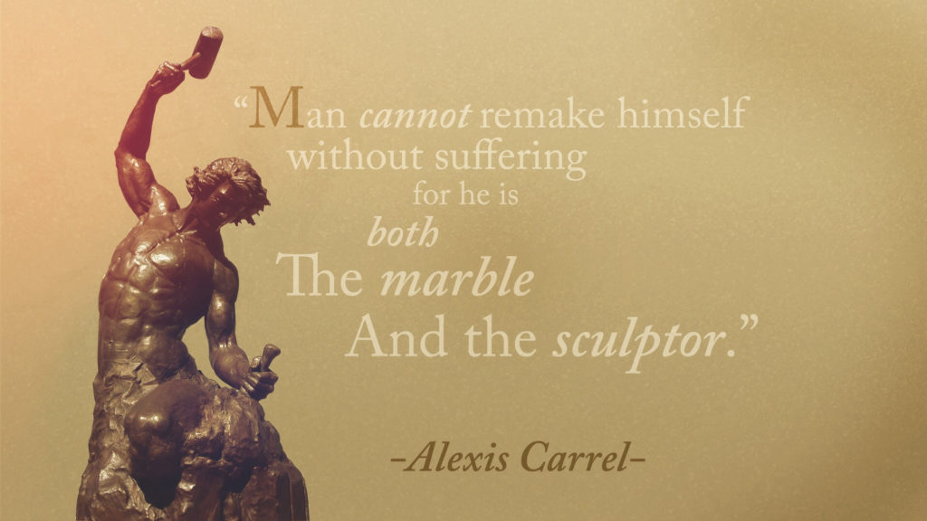 "Man cannot remake himself without suffering for he is both The marble And the sculptor."
-Alexis Carrel-