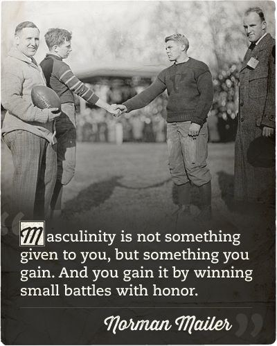 Masculinity is not something given to you, but something you gain. And you gain it by winning small battles with honor.
Norman Mailer