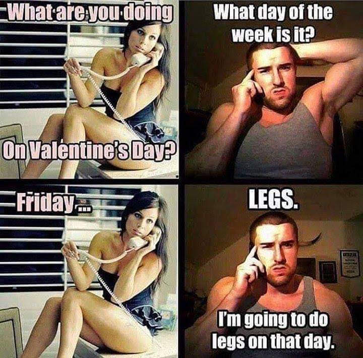 -What are you doing
What day of the week is it?
On Valentine's Day?
Friday.
LEGS.
I'm going to do legs on that day.