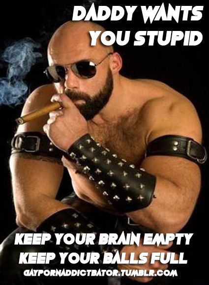 DADDY WANTS YOU STUPID
KEEP YOUR BRAIN EMPTY KEEP YOUR BALLS FULL 