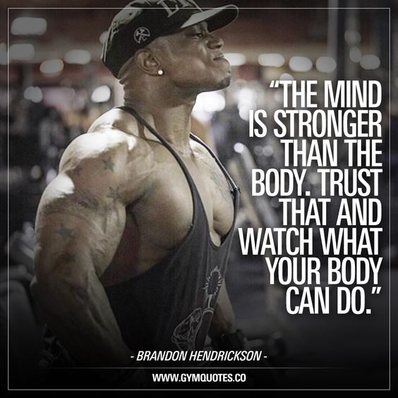 "THE MIND IS STRONGER THAN THE BODY. TRUST THAT AND WATCH WHAT YOUR BODY CAN DO."
- BRANDON HENDRICKSON -
WWW.GYMQUOTES.CO