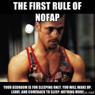 THE FIRST RULE OF
NOFAP
YOUR BEDROOM IS FOR SLEEPING ONLY. YOU WILL WAKE UP. LEAVE, AND COMEBACK TO SLEEP. NOTHING MORE