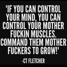 'IF YOU CAN CONTROL YOUR MIND, YOU CAN CONTROL YOUR MOTHER FUCKIN MUSCLES. COMMAND THEM MOTHER FUCKERS TO GROW!"
-CT FLETCHER