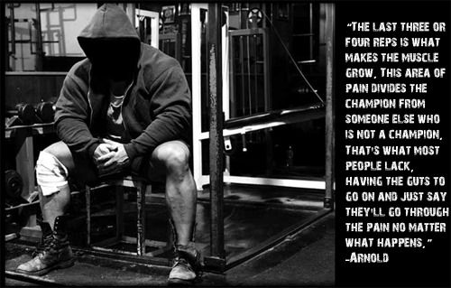 "THE LAST THREE OR FOUR REPS IS WHAT MAKES THE MUSCLE GROW, THIS AREA OF PAIN DIVIDES THE CHAMPION FROM SOMEONE ELSE WHO IS NOT A CHAMPION, THAT'S WHAT MOST PEOPLE LACK, HAVING THE GUTS TO GO ON AND JUST SAY THEY'LL GO THROUGH THE PAIN NO MATTER WHAT HAPPENS," -ARNOLD